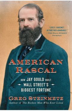 American Rascal: How Jay Gould Built Wall Street's Biggest Fortune - Greg Steinmetz American Rascal: How Jay Gould Built Wall Street's Biggest Fortune - Greg Steinmetz