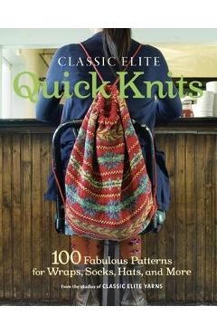 Classic Elite Quick Knits: 100 Fabulous Patterns for Wraps, Socks, Hats, and More - Classic Elite Yarns Classic Elite Quick Knits: 100 Fabulous Patterns for Wraps, Socks, Hats, and More - Classic Elite Yarns