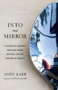 Into the Mirror: A Buddhist Journey Through Mind, Matter, and the Nature of Reality - Andy Karr Into the Mirror: A Buddhist Journey Through Mind, Matter, and the Nature of Reality - Andy Karr