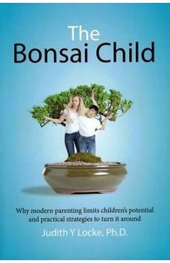 The Bonsai Child: Why modern parenting limits children's potential and practical strategies to turn it around - Judith Y. Locke The Bonsai Child: Why modern parenting limits children's potential and practical strategies to turn it around - Judith Y. Locke