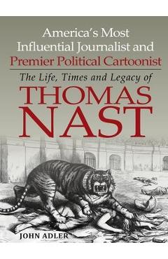 America's Most Influential Journalist and Premier Political Cartoonist: The Life, Times and Legacy of Thomas Nast - John Adler America's Most Influential Journalist and Premier Political Cartoonist: The Life, Times and Legacy of Thomas Nast - John Adler