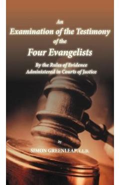 An Examination of the Testimony of the Four Evangelists By the Rules of Evidence Administered in Courts of Justice - Simon Greenleaf An Examination of the Testimony of the Four Evangelists By the Rules of Evidence Administered in Courts of Justice - Simon Greenleaf