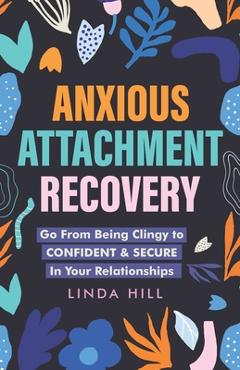 Anxious Attachment Recovery: Go From Being Clingy to Confident & Secure In Your Relationships - Linda Hill Anxious Attachment Recovery: Go From Being Clingy to Confident & Secure In Your Relationships - Linda Hill