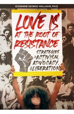 Love Is at the Root of Resistance: Strategies of Activism, Advocacy, and Liberation - Gyasmine George-williams Love Is at the Root of Resistance: Strategies of Activism, Advocacy, and Liberation - Gyasmine George-williams