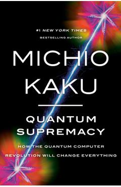 Quantum Supremacy: How the Quantum Computer Revolution Will Change Everything - Michio Kaku Quantum Supremacy: How the Quantum Computer Revolution Will Change Everything - Michio Kaku