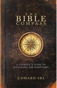 The Bible Compass: A Catholic's Guide to Navigating the Scriptures - Edward Sri The Bible Compass: A Catholic's Guide to Navigating the Scriptures - Edward Sri