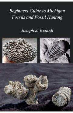 Beginners Guide to Michigan Fossils and Fossil Hunting - Joseph Paleojoe Kchodl Beginners Guide to Michigan Fossils and Fossil Hunting - Joseph Paleojoe Kchodl