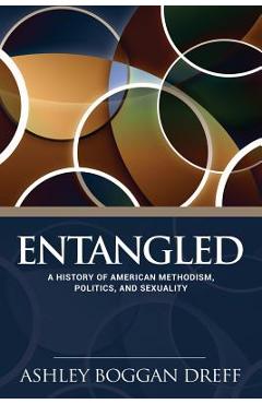 Entangled: A History of American Methodism, Politics, and Sexuality - Ashley Dreff Entangled: A History of American Methodism, Politics, and Sexuality - Ashley Dreff