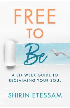 Free to Be: A Six-Week Guide to Reclaiming Your Soul - Shirin Etessam Free to Be: A Six-Week Guide to Reclaiming Your Soul - Shirin Etessam