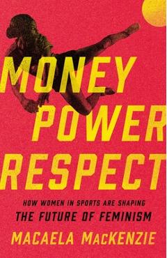 Money, Power, Respect: How Women in Sports Are Shaping the Future of Feminism - Macaela Mackenzie Money, Power, Respect: How Women in Sports Are Shaping the Future of Feminism - Macaela Mackenzie