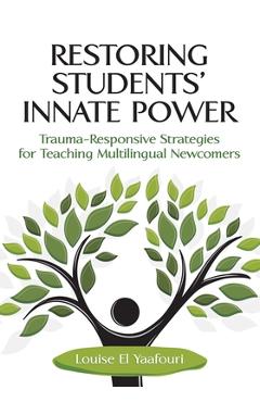 Restoring Students' Innate Power: Trauma-Responsive Strategies for Teaching Multilingual Newcomers - Louise El Yaafouri Restoring Students' Innate Power: Trauma-Responsive Strategies for Teaching Multilingual Newcomers - Louise El Yaafouri