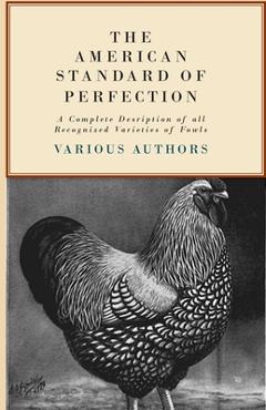 The American Standard of Perfection - A Complete Description of all Recognized Varieties of Fowls - Various The American Standard of Perfection - A Complete Description of all Recognized Varieties of Fowls - Various