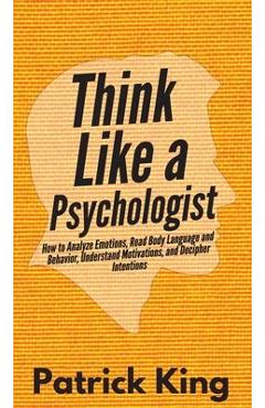 Think Like a Psychologist: How to Analyze Emotions, Read Body Language and Behavior, Understand Motivations, and Decipher Intentions - Patrick King Think Like a Psychologist: How to Analyze Emotions, Read Body Language and Behavior, Understand Motivations, and Decipher Intentions - Patrick King