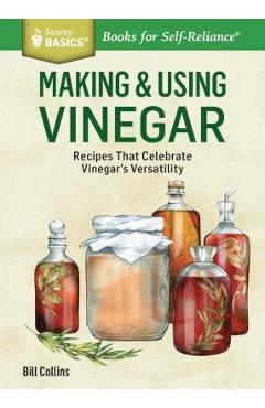 Making & Using Vinegar: Recipes That Celebrate Vinegar's Versatility. a Storey Basics(r) Title - Bill Collins Making & Using Vinegar: Recipes That Celebrate Vinegar's Versatility. a Storey Basics(r) Title - Bill Collins