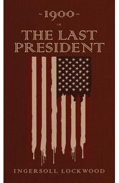 1900 or, The Last President: The Original 1896 Edition - Ingersoll Lockwood 1900 or, The Last President: The Original 1896 Edition - Ingersoll Lockwood