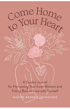 Come Home to Your Heart: A Guided Journal for Harnessing Your Inner Wisdom and Falling Back in Love with Yourself - Nadine Kenney Johnstone Come Home to Your Heart: A Guided Journal for Harnessing Your Inner Wisdom and Falling Back in Love with Yourself - Nadine Kenney Johnstone