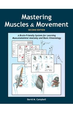 Mastering Muscles and Movement: A Brain-Friendly System for Learning Musculoskeletal Anatomy and Basic Kinesiology - David M. Campbell Mastering Muscles and Movement: A Brain-Friendly System for Learning Musculoskeletal Anatomy and Basic Kinesiology - David M. Campbell