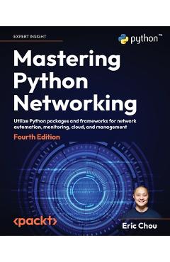 Mastering Python Networking - Fourth Edition: Utilize Python packages and frameworks for network automation, monitoring, cloud, and management - Eric Chou Mastering Python Networking - Fourth Edition: Utilize Python packages and frameworks for network automation, monitoring, cloud, and management - Eric Chou