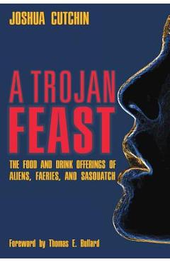 A Trojan Feast: The Food and Drink Offerings of Aliens, Faeries, and Sasquatch - Joshua Cutchin A Trojan Feast: The Food and Drink Offerings of Aliens, Faeries, and Sasquatch - Joshua Cutchin