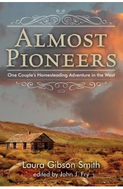 Almost Pioneers: One Couple's Homesteading Adventure In The West - John Fry Almost Pioneers: One Couple's Homesteading Adventure In The West - John Fry
