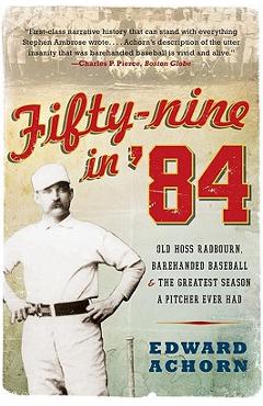 Fifty-Nine in '84: Old Hoss Radbourn, Barehanded Baseball, and the Greatest Season a Pitcher Ever Had - Edward Achorn Fifty-Nine in '84: Old Hoss Radbourn, Barehanded Baseball, and the Greatest Season a Pitcher Ever Had - Edward Achorn