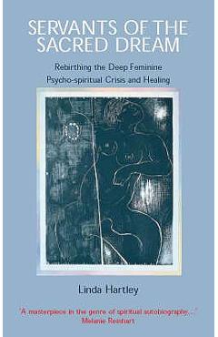 Servants of the Sacred Dream: Rebirthing the Deep Feminine: Psycho-spiritual Crisis and Healing - Linda Hartley Servants of the Sacred Dream: Rebirthing the Deep Feminine: Psycho-spiritual Crisis and Healing - Linda Hartley