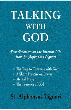 Talking with God: Four Treatises on the Interior Life from St. Alphonsus Liguori; The Way to Converse with God, A Short Treatise on Pray - Alphonsus Liguori Talking with God: Four Treatises on the Interior Life from St. Alphonsus Liguori; The Way to Converse with God, A Short Treatise on Pray - Alphonsus Liguori