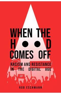 When the Hood Comes Off: Racism and Resistance in the Digital Age - Rob Eschmann When the Hood Comes Off: Racism and Resistance in the Digital Age - Rob Eschmann