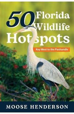 50 Florida Wildlife Hotspots: A Guide for Photographers and Wildlife Enthusiasts - Moose Henderson 50 Florida Wildlife Hotspots: A Guide for Photographers and Wildlife Enthusiasts - Moose Henderson