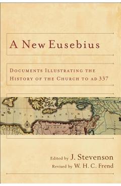 A New Eusebius: Documents Illustrating the History of the Church to Ad 337 - J. Stevenson A New Eusebius: Documents Illustrating the History of the Church to Ad 337 - J. Stevenson