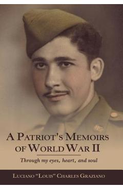A Patriot's Memoirs of World War Ii: Through My Eyes, Heart, and Soul - Luciano Louis Charles Graziano A Patriot's Memoirs of World War Ii: Through My Eyes, Heart, and Soul - Luciano Louis Charles Graziano