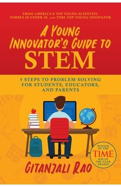 A Young Innovator's Guide to Stem: 5 Steps to Problem Solving for Students, Educators, and Parents - Gitanjali Rao A Young Innovator's Guide to Stem: 5 Steps to Problem Solving for Students, Educators, and Parents - Gitanjali Rao