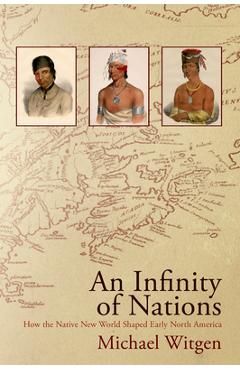 An Infinity of Nations: How the Native New World Shaped Early North America - Michael Witgen An Infinity of Nations: How the Native New World Shaped Early North America - Michael Witgen