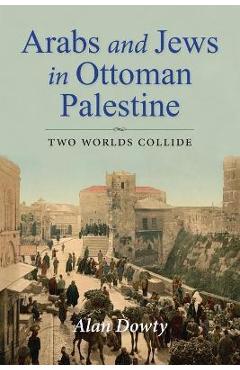 Arabs and Jews in Ottoman Palestine: Two Worlds Collide - Alan Dowty Arabs and Jews in Ottoman Palestine: Two Worlds Collide - Alan Dowty