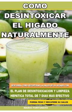 Como Desintoxicar el Higado Naturalmente: Descubra Como Recuperar la Salud de su Higado con el Plan de Desintoxicacion y Limpieza Hepatica Total de 7 - Mario Fortunato Como Desintoxicar el Higado Naturalmente: Descubra Como Recuperar la Salud de su Higado con el Plan de Desintoxicacion y Limpieza Hepatica Total de 7 - Mario Fortunato