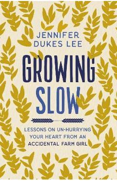 Growing Slow: Lessons on Un-Hurrying Your Heart from an Accidental Farm Girl - Jennifer Dukes Lee Growing Slow: Lessons on Un-Hurrying Your Heart from an Accidental Farm Girl - Jennifer Dukes Lee