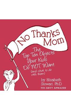 No Thanks Mom: The Top Ten Objects Your Kids Do NOT Want (and what to do with them) - Elizabeth Stewart No Thanks Mom: The Top Ten Objects Your Kids Do NOT Want (and what to do with them) - Elizabeth Stewart