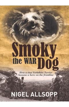 Smoky the War Dog: How a Tiny Yorkshire Terrier Became a Hero on the Frontline - Nigel Allsopp Smoky the War Dog: How a Tiny Yorkshire Terrier Became a Hero on the Frontline - Nigel Allsopp