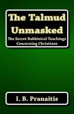 The Talmud Unmasked: The Secret Rabbinical Teachings Concerning Christians - I. B. Pranaitis The Talmud Unmasked: The Secret Rabbinical Teachings Concerning Christians - I. B. Pranaitis