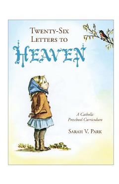 Twenty-Six Letters to Heaven: A Catholic Preschool Curriculum - Sarah V. Park Twenty-Six Letters to Heaven: A Catholic Preschool Curriculum - Sarah V. Park