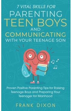 7 Vital Skills for Parenting Teen Boys and Communicating with Your Teenage Son: Proven Positive Parenting Tips for Raising Teenage Boys and Preparing - Frank Dixon 7 Vital Skills for Parenting Teen Boys and Communicating with Your Teenage Son: Proven Positive Parenting Tips for Raising Teenage Boys and Preparing - Frank Dixon