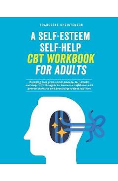 A Self-Esteem Self-Help CBT Workbook for Adults: Breaking Free From Social Anxiety, Self-Doubt, and Stop Toxic Thoughts to Increase Confidence with Pr - Franceene Christenson A Self-Esteem Self-Help CBT Workbook for Adults: Breaking Free From Social Anxiety, Self-Doubt, and Stop Toxic Thoughts to Increase Confidence with Pr - Franceene Christenson