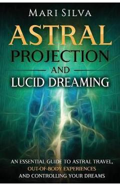 Astral Projection and Lucid Dreaming: An Essential Guide to Astral Travel, Out-Of-Body Experiences and Controlling Your Dreams - Mari Silva Astral Projection and Lucid Dreaming: An Essential Guide to Astral Travel, Out-Of-Body Experiences and Controlling Your Dreams - Mari Silva