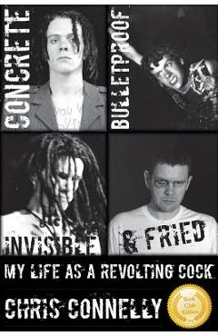 Concrete, Bulletproof, Invisible & Fried: My Life as a Revolting Cock - Christopher John Connelly Concrete, Bulletproof, Invisible & Fried: My Life as a Revolting Cock - Christopher John Connelly