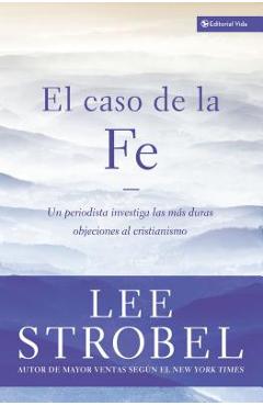 El Caso de la Fe: Un Periodista Investiga Las Objeciones Más Difíciles Contra El Cristianismo = The Case for Faith - Lee Strobel El Caso de la Fe: Un Periodista Investiga Las Objeciones Más Difíciles Contra El Cristianismo = The Case for Faith - Lee Strobel
