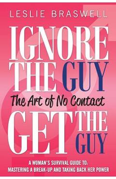 Ignore the Guy, Get the Guy - The Art of No Contact: A Woman's Survival Guide to Mastering a Breakup and Taking Back Her Power - Leslie Braswell Ignore the Guy, Get the Guy - The Art of No Contact: A Woman's Survival Guide to Mastering a Breakup and Taking Back Her Power - Leslie Braswell