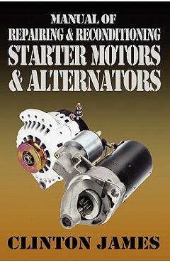 Manual of Repairing & Reconditioning Starter Motors and Alternators - Clinton James Manual of Repairing & Reconditioning Starter Motors and Alternators - Clinton James
