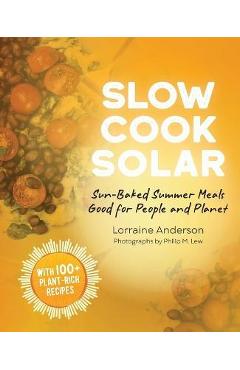 Slow Cook Solar: Sun-Baked Summer Meals Good for People and Planet - Lorraine Anderson Slow Cook Solar: Sun-Baked Summer Meals Good for People and Planet - Lorraine Anderson