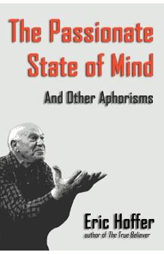 The Passionate State of Mind: And Other Aphorisms - Eric Hoffer The Passionate State of Mind: And Other Aphorisms - Eric Hoffer
