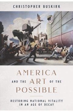 America and the Art of the Possible: Restoring National Vitality in an Age of Decay - Christopher Buskirk America and the Art of the Possible: Restoring National Vitality in an Age of Decay - Christopher Buskirk
